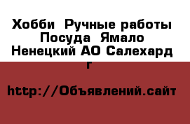 Хобби. Ручные работы Посуда. Ямало-Ненецкий АО,Салехард г.